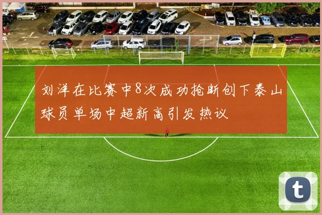 刘洋在比赛中8次成功抢断创下泰山球员单场中超新高引发热议