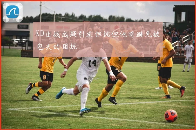 KD出战成疑引发担忧但他将避免被包夹的困扰