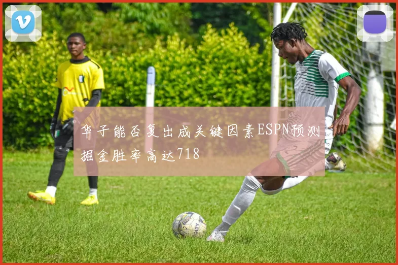 华子能否复出成关键因素ESPN预测掘金胜率高达718