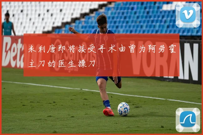 米利唐即将接受手术由曾为阿劳霍主刀的医生操刀