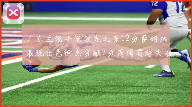 广东主场半场领先北京12分萨姆纳表现出色徐杰贡献7分周琦罚球失准