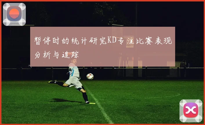 暂停时的统计研究KD专注比赛表现分析与追踪