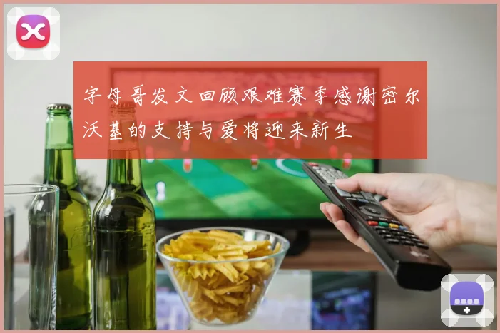 字母哥发文回顾艰难赛季感谢密尔沃基的支持与爱将迎来新生