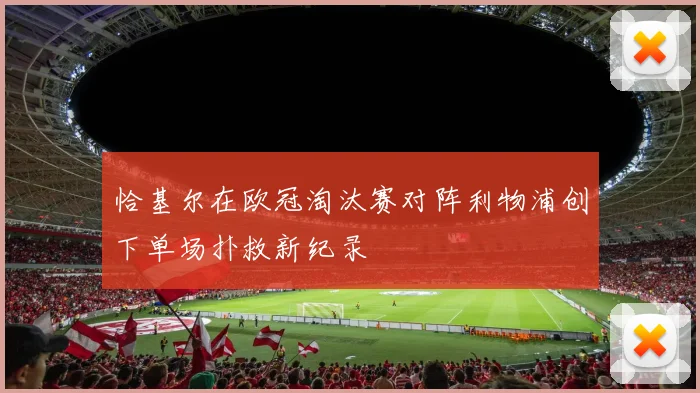 恰基尔在欧冠淘汰赛对阵利物浦创下单场扑救新纪录
