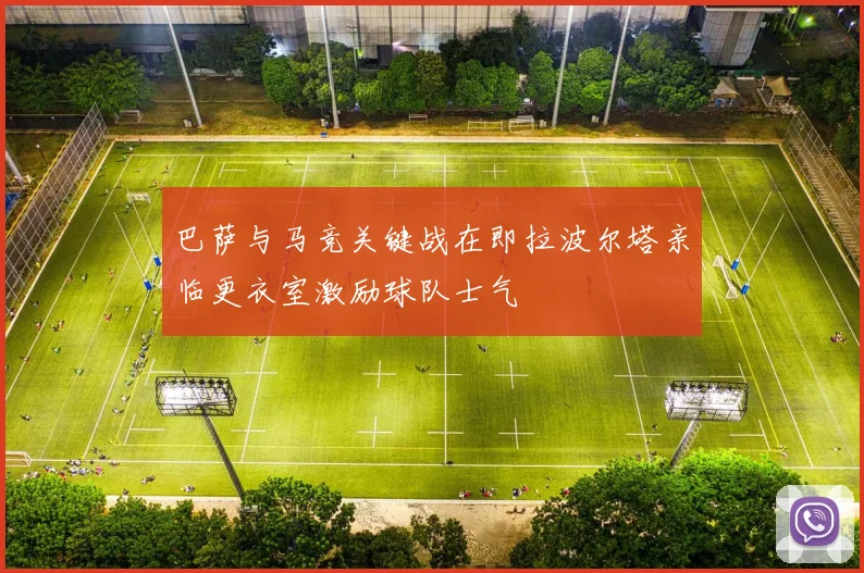 巴萨与马竞关键战在即拉波尔塔亲临更衣室激励球队士气