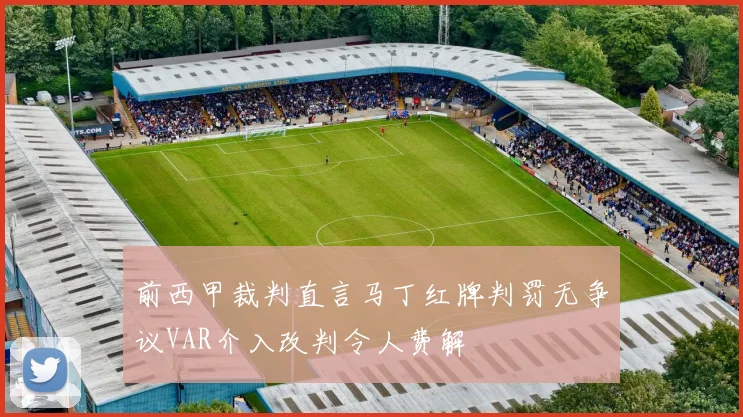 前西甲裁判直言马丁红牌判罚无争议VAR介入改判令人费解
