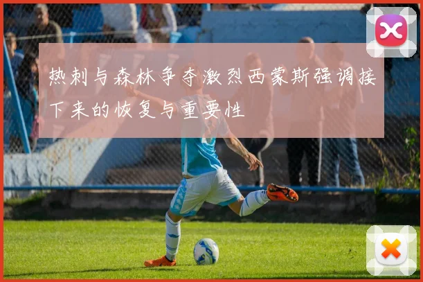热刺与森林争夺激烈西蒙斯强调接下来的恢复与重要性