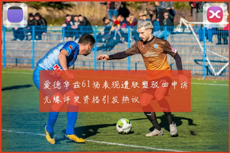 爱德华兹61场表现遭联盟驳回申诉无缘评奖资格引发热议