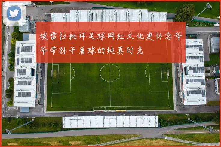 埃雷拉批评足球网红文化更怀念爷爷带孙子看球的纯真时光