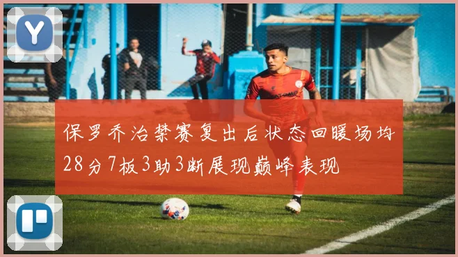 保罗乔治禁赛复出后状态回暖场均28分7板3助3断展现巅峰表现