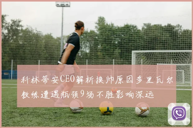 科林蒂安CEO解析换帅原因多里瓦尔教练遭遇瓶颈9场不胜影响深远